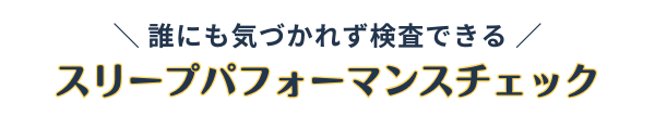 誰にも気づかれず検査できる！スリープパフォーマンスチェック